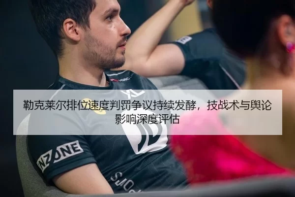 勒克莱尔排位速度判罚争议持续发酵，技战术与舆论影响深度评估