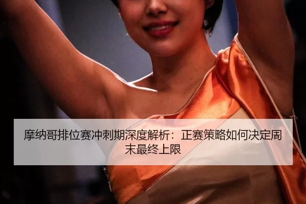 mo-na-ge-pai-wei-sai-chong-ci-qi-shen-du-jie-xi-zheng-sai-ce-lve-ru-he-jue-ding-zhou-mo-zui-zhong-shang-xian-2-227.jpg
