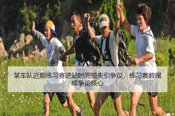 某车队近期练习赛进站时间损失引争议，练习赛数据成争论核心